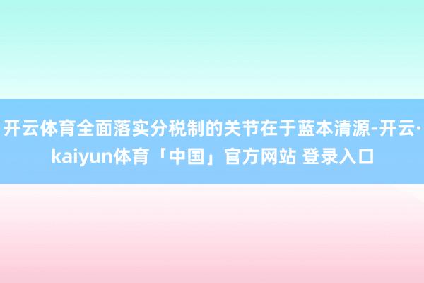 开云体育全面落实分税制的关节在于蓝本清源-开云·kaiyun体育「中国」官方网站 登录入口