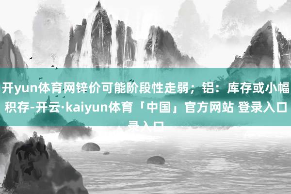 开yun体育网锌价可能阶段性走弱；铝：库存或小幅积存-开云·kaiyun体育「中国」官方网站 登录入口