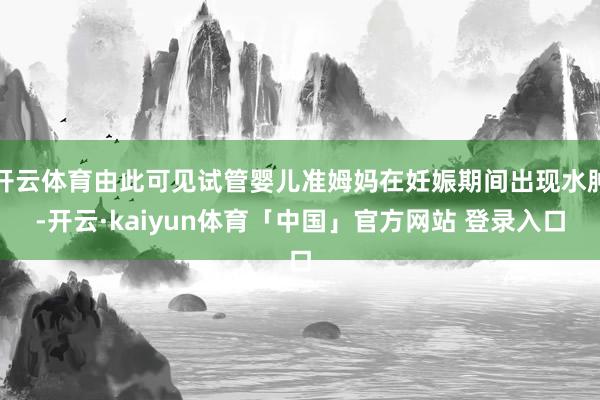 开云体育由此可见试管婴儿准姆妈在妊娠期间出现水肿-开云·kaiyun体育「中国」官方网站 登录入口