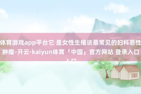 体育游戏app平台它 是女性生殖谈最常见的妇科恶性肿瘤-开云·kaiyun体育「中国」官方网站 登录入口