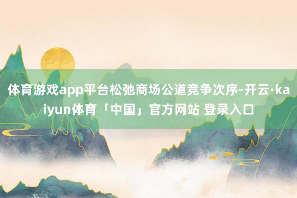 体育游戏app平台松弛商场公道竞争次序-开云·kaiyun体育「中国」官方网站 登录入口