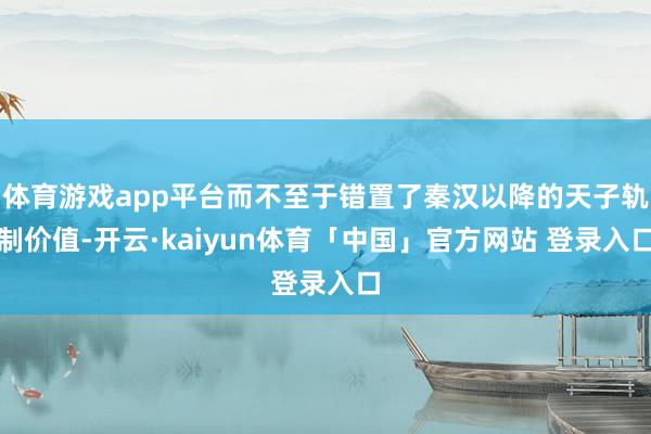 体育游戏app平台而不至于错置了秦汉以降的天子轨制价值-开云·kaiyun体育「中国」官方网站 登录入口