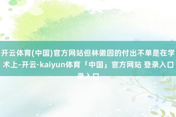 开云体育(中国)官方网站但林徽因的付出不单是在学术上-开云·kaiyun体育「中国」官方网站 登录入口