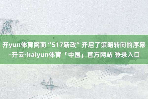 开yun体育网而“517新政”开启了策略转向的序幕-开云·kaiyun体育「中国」官方网站 登录入口