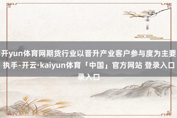 开yun体育网期货行业以晋升产业客户参与度为主要执手-开云·kaiyun体育「中国」官方网站 登录入口