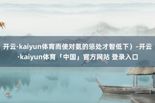 开云·kaiyun体育而使对氨的惩处才智低下）-开云·kaiyun体育「中国」官方网站 登录入口