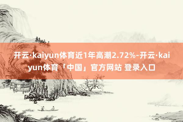 开云·kaiyun体育近1年高潮2.72%-开云·kaiyun体育「中国」官方网站 登录入口