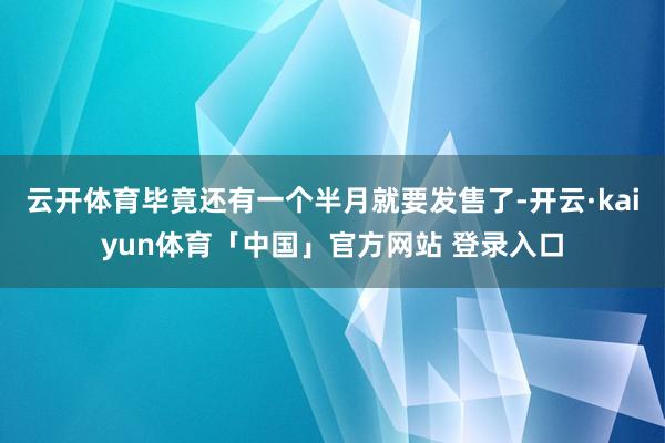 云开体育毕竟还有一个半月就要发售了-开云·kaiyun体育「中国」官方网站 登录入口