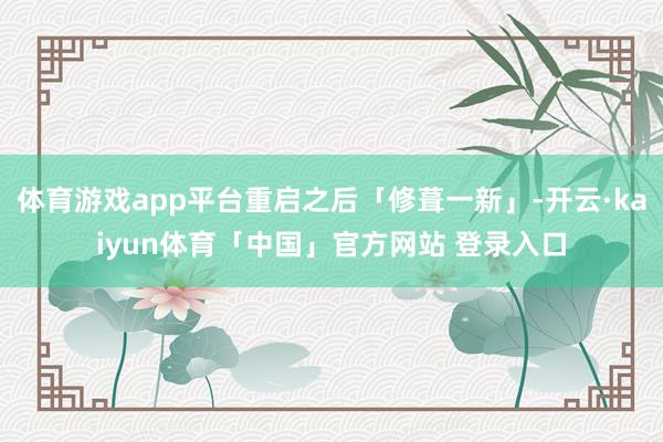 体育游戏app平台重启之后「修葺一新」-开云·kaiyun体育「中国」官方网站 登录入口