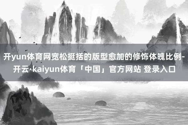 开yun体育网宽松挺括的版型愈加的修饰体魄比例-开云·kaiyun体育「中国」官方网站 登录入口