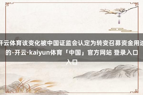 开云体育该变化被中国证监会认定为转变召募资金用途的-开云·kaiyun体育「中国」官方网站 登录入口