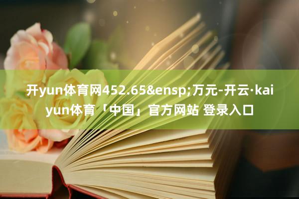开yun体育网452.65 万元-开云·kaiyun体育「中国」官方网站 登录入口