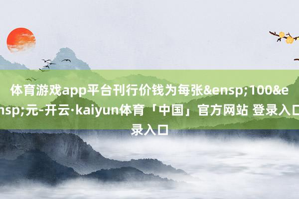 体育游戏app平台刊行价钱为每张 100 元-开云·kaiyun体育「中国」官方网站 登录入口