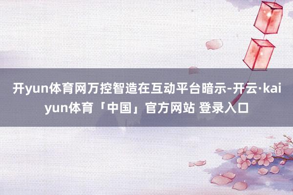 开yun体育网万控智造在互动平台暗示-开云·kaiyun体育「中国」官方网站 登录入口