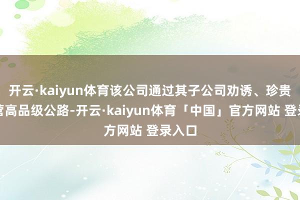 开云·kaiyun体育该公司通过其子公司劝诱、珍贵和运营高品级公路-开云·kaiyun体育「中国」官方网站 登录入口