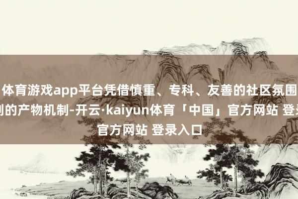 体育游戏app平台凭借慎重、专科、友善的社区氛围和独到的产物机制-开云·kaiyun体育「中国」官方网站 登录入口