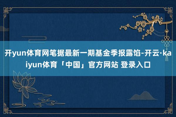 开yun体育网笔据最新一期基金季报露馅-开云·kaiyun体育「中国」官方网站 登录入口