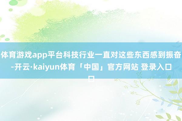 体育游戏app平台科技行业一直对这些东西感到振奋-开云·kaiyun体育「中国」官方网站 登录入口