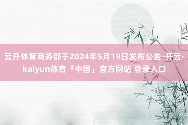 云开体育商务部于2024年5月19日发布公告-开云·kaiyun体育「中国」官方网站 登录入口
