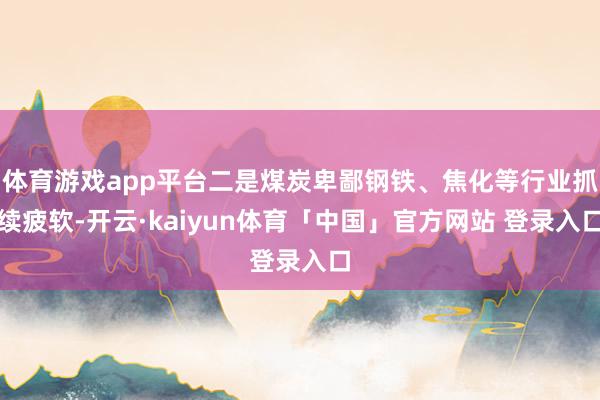 体育游戏app平台二是煤炭卑鄙钢铁、焦化等行业抓续疲软-开云·kaiyun体育「中国」官方网站 登录入口