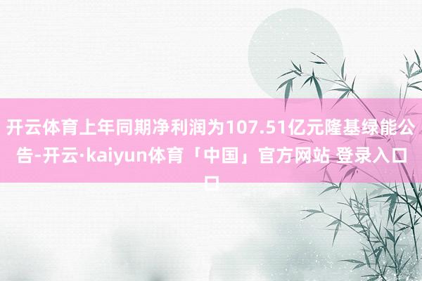 开云体育上年同期净利润为107.51亿元隆基绿能公告-开云·kaiyun体育「中国」官方网站 登录入口