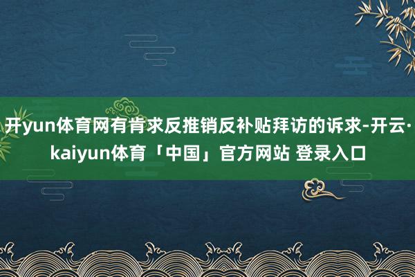 开yun体育网有肯求反推销反补贴拜访的诉求-开云·kaiyun体育「中国」官方网站 登录入口