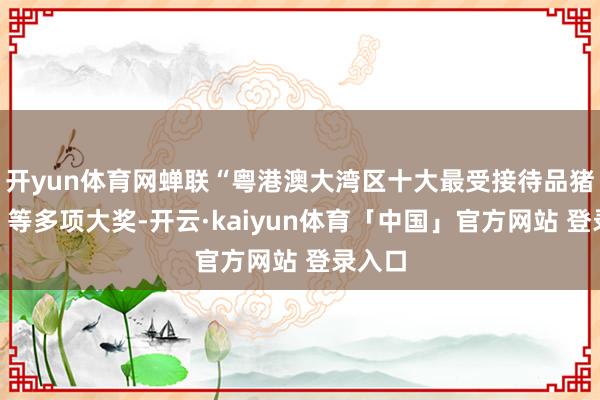 开yun体育网蝉联“粤港澳大湾区十大最受接待品猪肉奖”等多项大奖-开云·kaiyun体育「中国」官方网站 登录入口