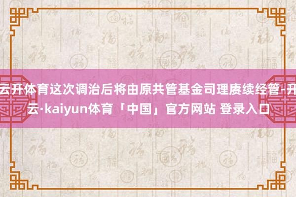 云开体育这次调治后将由原共管基金司理赓续经管-开云·kaiyun体育「中国」官方网站 登录入口