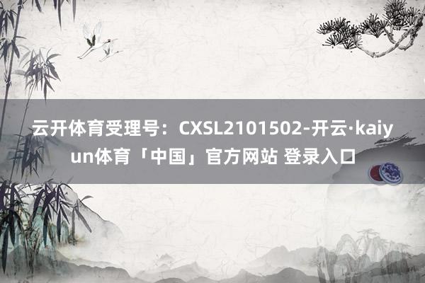 云开体育受理号：CXSL2101502-开云·kaiyun体育「中国」官方网站 登录入口