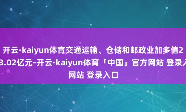 开云·kaiyun体育交通运输、仓储和邮政业加多值2003.02亿元-开云·kaiyun体育「中国」官方网站 登录入口