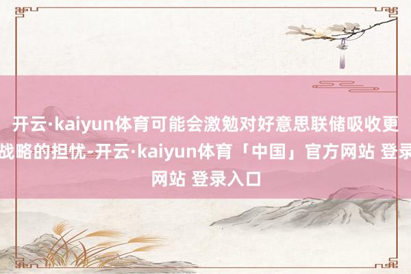开云·kaiyun体育可能会激勉对好意思联储吸收更鹰派战略的担忧-开云·kaiyun体育「中国」官方网站 登录入口