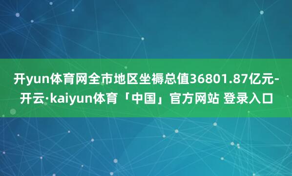 开yun体育网全市地区坐褥总值36801.87亿元-开云·kaiyun体育「中国」官方网站 登录入口