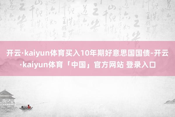 开云·kaiyun体育买入10年期好意思国国债-开云·kaiyun体育「中国」官方网站 登录入口