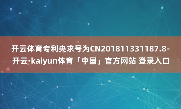 开云体育专利央求号为CN201811331187.8-开云·kaiyun体育「中国」官方网站 登录入口