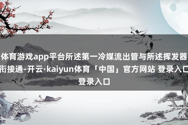 体育游戏app平台所述第一冷媒流出管与所述挥发器衔接通-开云·kaiyun体育「中国」官方网站 登录入口