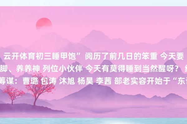 云开体育初三睡甲饱” 阅历了前几日的笨重 今天要好好休息 补补觉、歇歇脚、养养神 列位小伙伴 今天有莫得睡到当然醒呀？ 统筹：浦好意思玲 筹谋：曹璐 包涛 沐旭 杨昊 李茜 部老实容开始于“东谈主民日报”微信 发布于：北京市-开云·kaiyun体育「中国」官方网站 登录入口