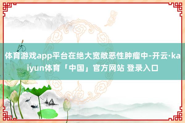 体育游戏app平台在绝大宽敞恶性肿瘤中-开云·kaiyun体育「中国」官方网站 登录入口