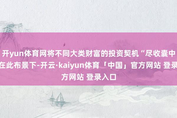 开yun体育网将不同大类财富的投资契机“尽收囊中”？在此布景下-开云·kaiyun体育「中国」官方网站 登录入口