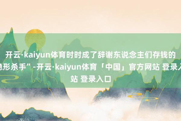 开云·kaiyun体育时时成了辞谢东说念主们存钱的“隐形杀手”-开云·kaiyun体育「中国」官方网站 登录入口