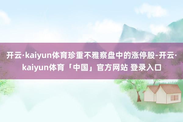 开云·kaiyun体育珍重不雅察盘中的涨停股-开云·kaiyun体育「中国」官方网站 登录入口
