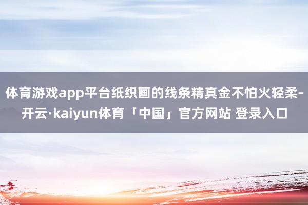 体育游戏app平台纸织画的线条精真金不怕火轻柔-开云·kaiyun体育「中国」官方网站 登录入口