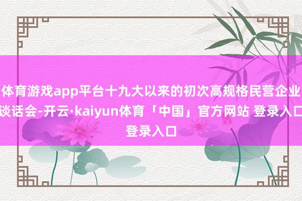 体育游戏app平台十九大以来的初次高规格民营企业谈话会-开云·kaiyun体育「中国」官方网站 登录入口
