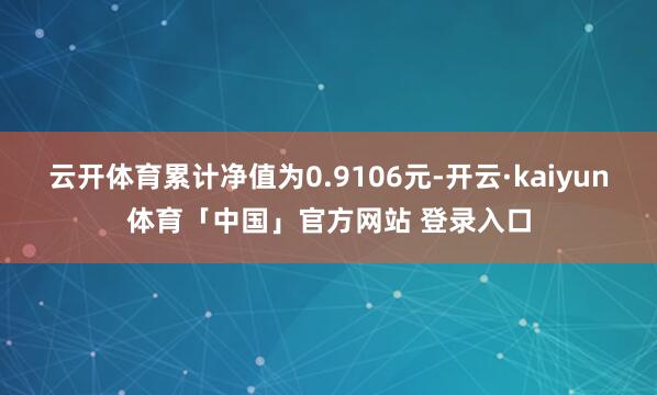 云开体育累计净值为0.9106元-开云·kaiyun体育「中国」官方网站 登录入口