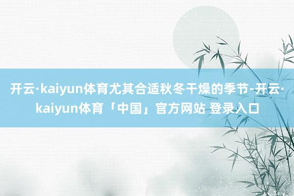开云·kaiyun体育尤其合适秋冬干燥的季节-开云·kaiyun体育「中国」官方网站 登录入口