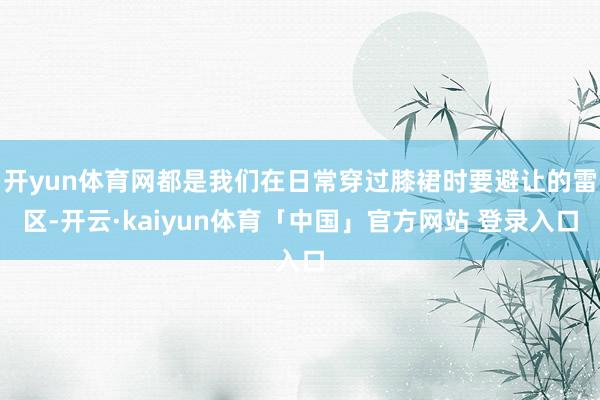 开yun体育网都是我们在日常穿过膝裙时要避让的雷区-开云·kaiyun体育「中国」官方网站 登录入口