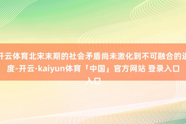 开云体育北宋末期的社会矛盾尚未激化到不可融合的进度-开云·kaiyun体育「中国」官方网站 登录入口