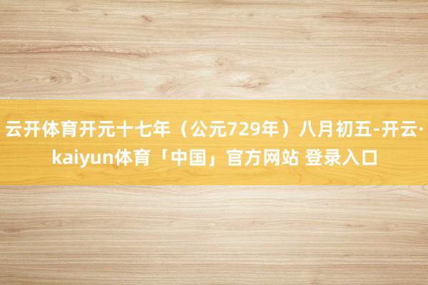 云开体育开元十七年（公元729年）八月初五-开云·kaiyun体育「中国」官方网站 登录入口