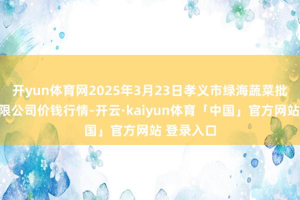 开yun体育网2025年3月23日孝义市绿海蔬菜批发销售有限公司价钱行情-开云·kaiyun体育「中国」官方网站 登录入口