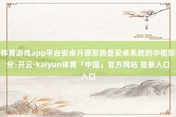 体育游戏app平台安卓开源形势是安卓系统的中枢部分-开云·kaiyun体育「中国」官方网站 登录入口