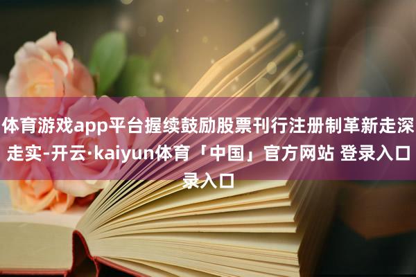 体育游戏app平台握续鼓励股票刊行注册制革新走深走实-开云·kaiyun体育「中国」官方网站 登录入口